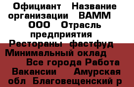 Официант › Название организации ­ ВАММ  , ООО › Отрасль предприятия ­ Рестораны, фастфуд › Минимальный оклад ­ 15 000 - Все города Работа » Вакансии   . Амурская обл.,Благовещенский р-н